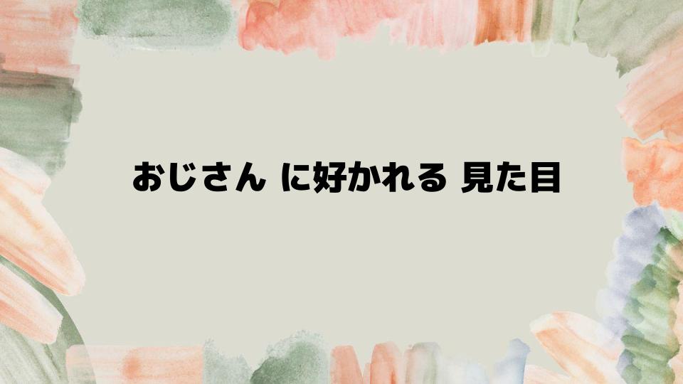 おじさんに好かれる見た目の具体例